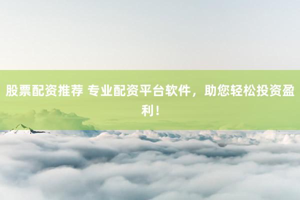 股票配资推荐 专业配资平台软件，助您轻松投资盈利！