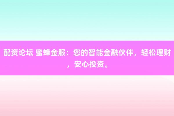 配资论坛 蜜蜂金服：您的智能金融伙伴，轻松理财，安心投资。