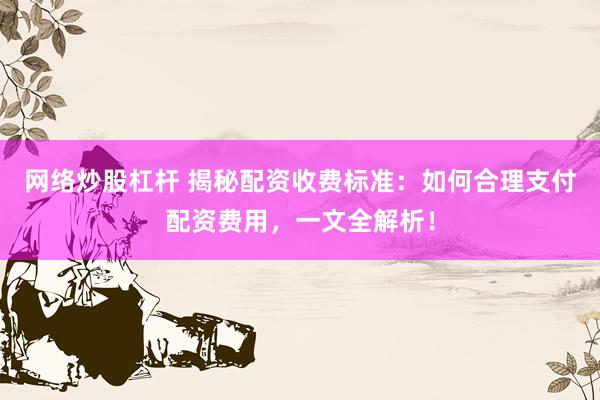 网络炒股杠杆 揭秘配资收费标准：如何合理支付配资费用，一文全解析！