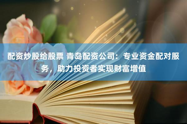 配资炒股给股票 青岛配资公司：专业资金配对服务，助力投资者实现财富增值