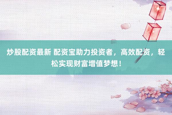 炒股配资最新 配资宝助力投资者，高效配资，轻松实现财富增值梦想！