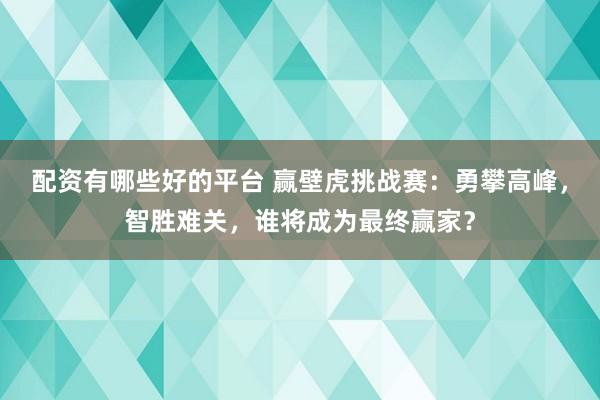 配资有哪些好的平台 赢壁虎挑战赛：勇攀高峰，智胜难关，谁将成为最终赢家？
