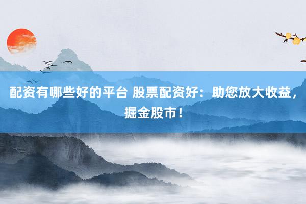 配资有哪些好的平台 股票配资好：助您放大收益，掘金股市！