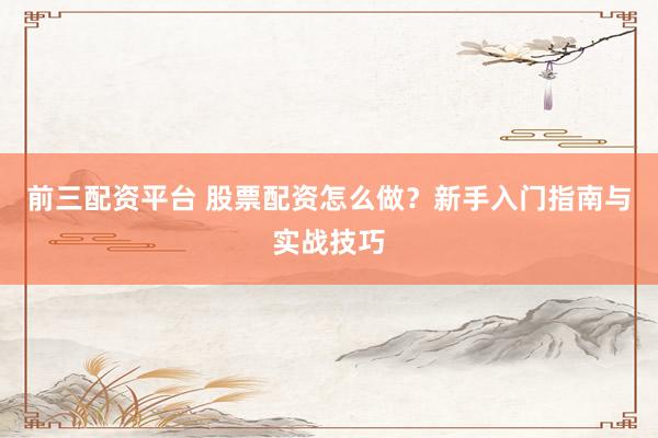 前三配资平台 股票配资怎么做？新手入门指南与实战技巧
