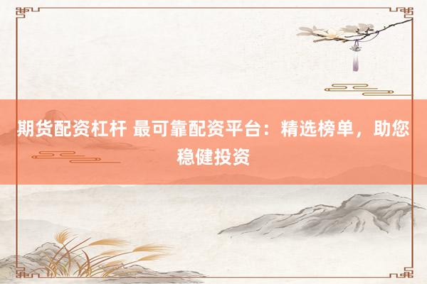 期货配资杠杆 最可靠配资平台：精选榜单，助您稳健投资