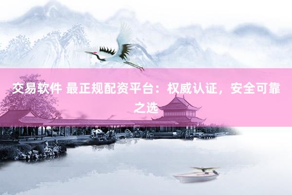 交易软件 最正规配资平台：权威认证，安全可靠之选