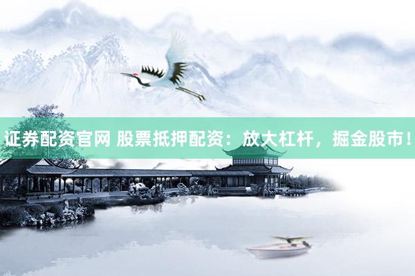 证券配资官网 股票抵押配资：放大杠杆，掘金股市！