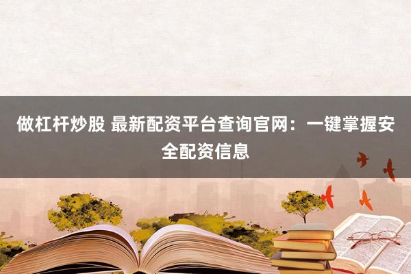 做杠杆炒股 最新配资平台查询官网：一键掌握安全配资信息