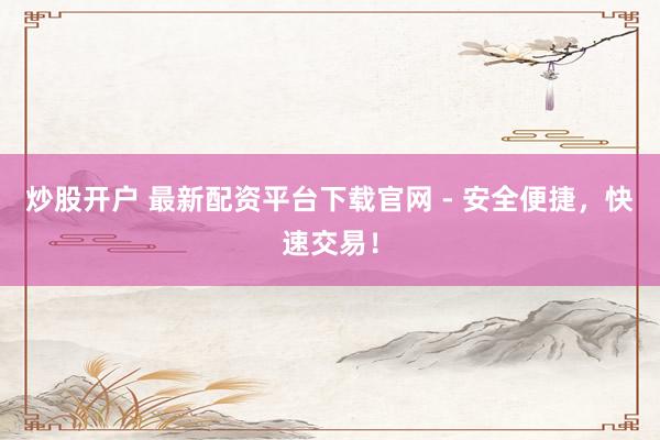 炒股开户 最新配资平台下载官网 - 安全便捷，快速交易！