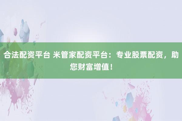 合法配资平台 米管家配资平台：专业股票配资，助您财富增值！