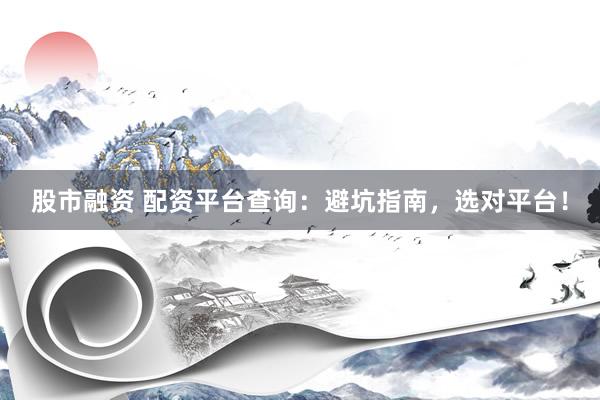 股市融资 配资平台查询：避坑指南，选对平台！