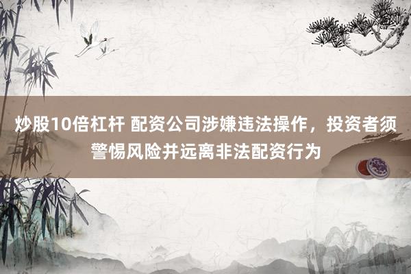 炒股10倍杠杆 配资公司涉嫌违法操作，投资者须警惕风险并远离非法配资行为