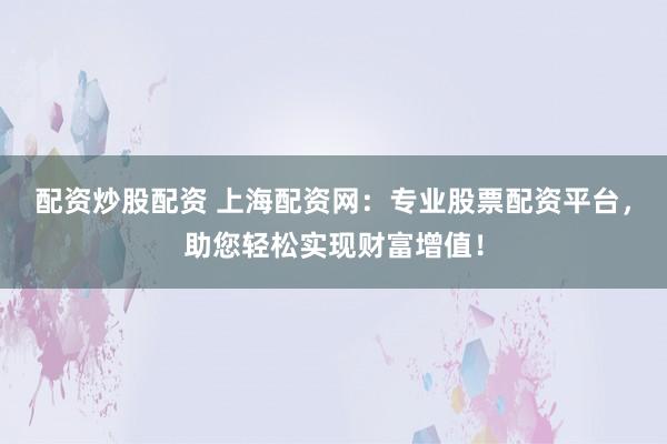 配资炒股配资 上海配资网：专业股票配资平台，助您轻松实现财富增值！