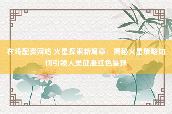 在线配资网站 火星探索新篇章：揭秘火星策略如何引领人类征服红色星球