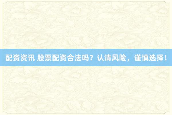 配资资讯 股票配资合法吗？认清风险，谨慎选择！