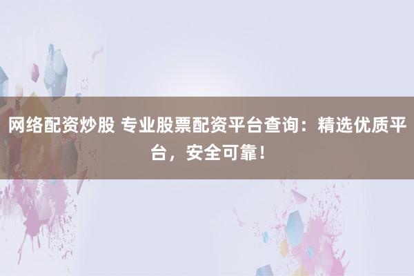 网络配资炒股 专业股票配资平台查询：精选优质平台，安全可靠！