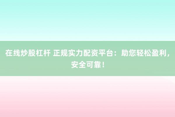 在线炒股杠杆 正规实力配资平台：助您轻松盈利，安全可靠！