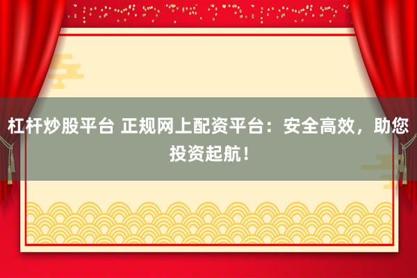 杠杆炒股平台 正规网上配资平台：安全高效，助您投资起航！