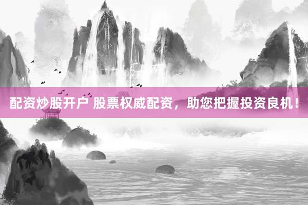 配资炒股开户 股票权威配资，助您把握投资良机！