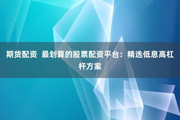期货配资  最划算的股票配资平台：精选低息高杠杆方案