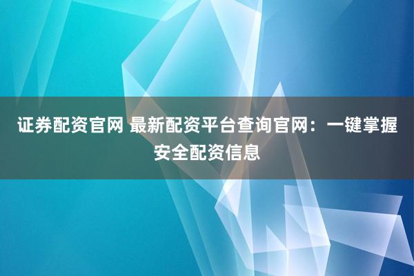 证券配资官网 最新配资平台查询官网：一键掌握安全配资信息