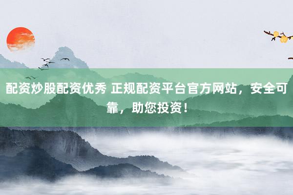 配资炒股配资优秀 正规配资平台官方网站，安全可靠，助您投资！