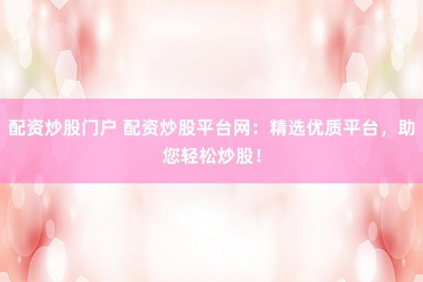 配资炒股门户 配资炒股平台网：精选优质平台，助您轻松炒股！