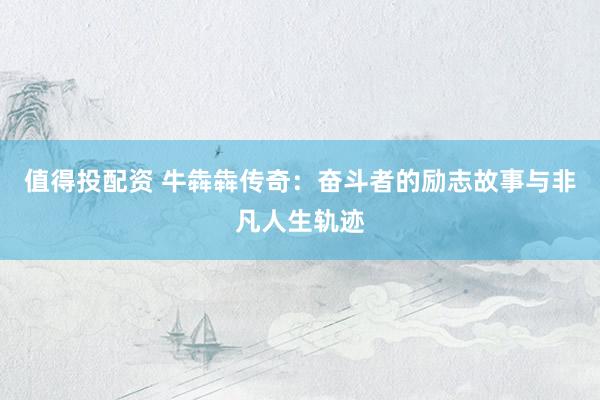 值得投配资 牛犇犇传奇：奋斗者的励志故事与非凡人生轨迹