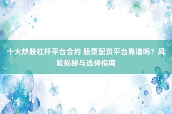 十大炒股杠杆平台合约 股票配资平台靠谱吗？风险揭秘与选择指南