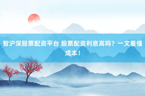 智沪深股票配资平台 股票配资利息高吗？一文看懂成本！