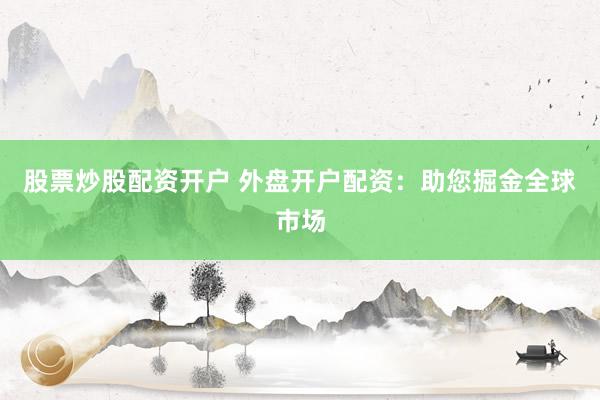 股票炒股配资开户 外盘开户配资：助您掘金全球市场