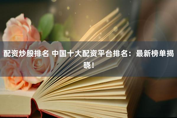 配资炒股排名 中国十大配资平台排名：最新榜单揭晓！