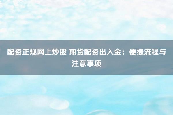 配资正规网上炒股 期货配资出入金：便捷流程与注意事项