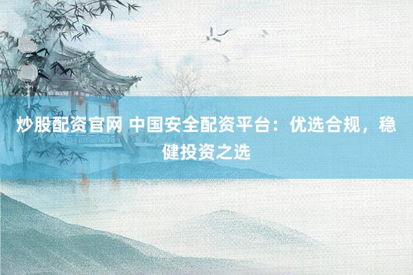 炒股配资官网 中国安全配资平台：优选合规，稳健投资之选