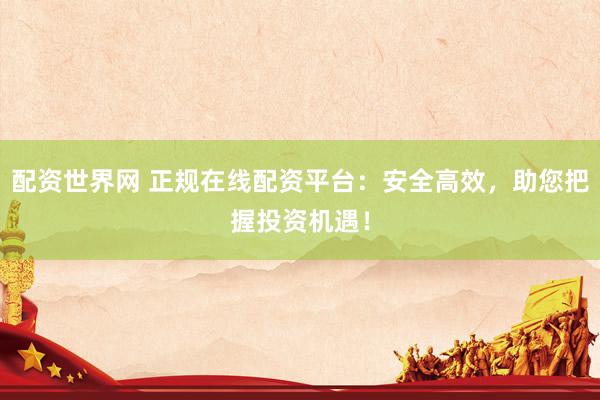 配资世界网 正规在线配资平台：安全高效，助您把握投资机遇！