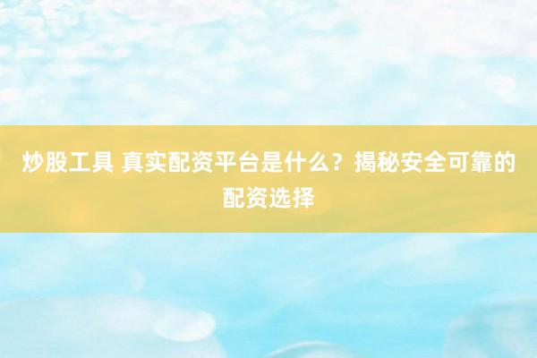 炒股工具 真实配资平台是什么？揭秘安全可靠的配资选择