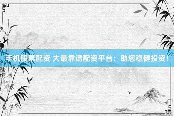 手机股票配资 大最靠谱配资平台：助您稳健投资！
