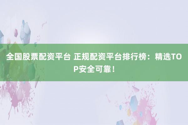 全国股票配资平台 正规配资平台排行榜：精选TOP安全可靠！