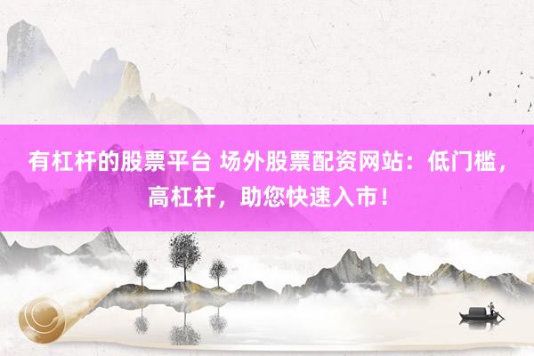 有杠杆的股票平台 场外股票配资网站：低门槛，高杠杆，助您快速入市！