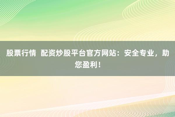 股票行情  配资炒股平台官方网站：安全专业，助您盈利！