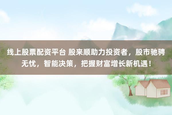 线上股票配资平台 股来顺助力投资者，股市驰骋无忧，智能决策，把握财富增长新机遇！
