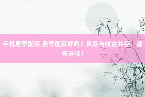 手机股票配资 股票配资好吗？风险与收益并存，谨慎选择！