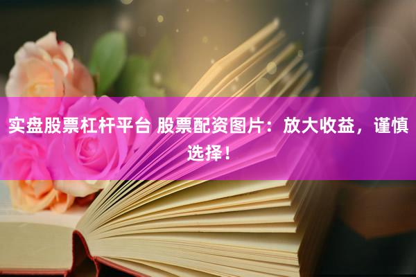 实盘股票杠杆平台 股票配资图片：放大收益，谨慎选择！