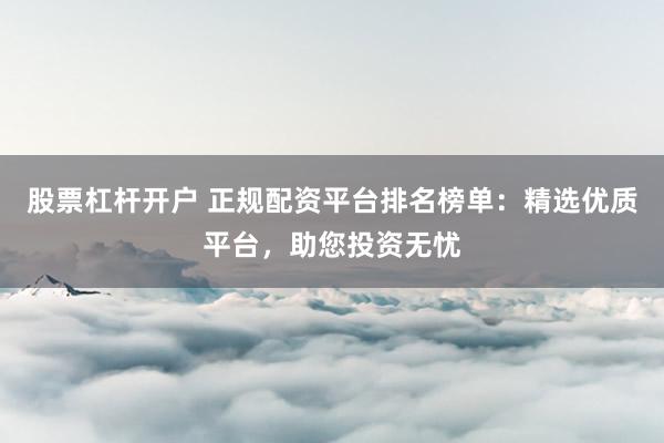股票杠杆开户 正规配资平台排名榜单：精选优质平台，助您投资无忧