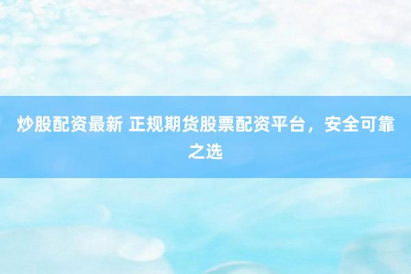 炒股配资最新 正规期货股票配资平台，安全可靠之选