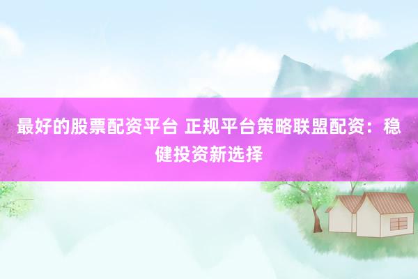 最好的股票配资平台 正规平台策略联盟配资：稳健投资新选择