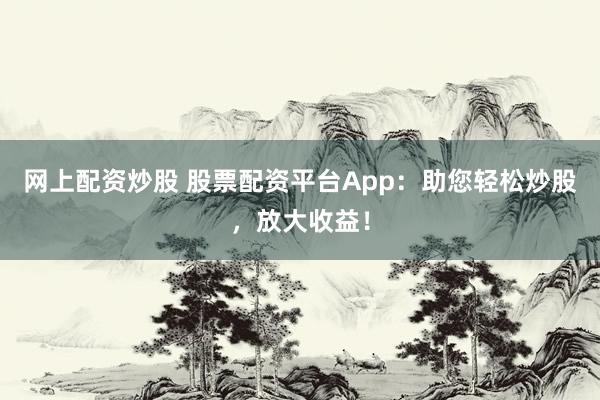 网上配资炒股 股票配资平台App：助您轻松炒股，放大收益！