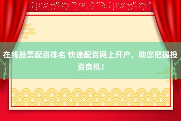 在线股票配资排名 快速配资网上开户，助您把握投资良机！