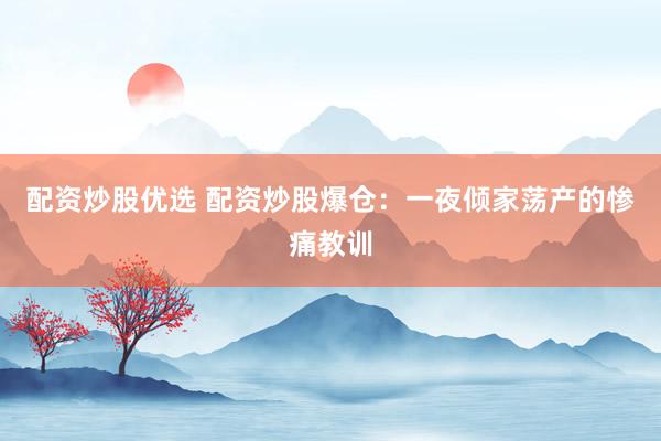 配资炒股优选 配资炒股爆仓：一夜倾家荡产的惨痛教训