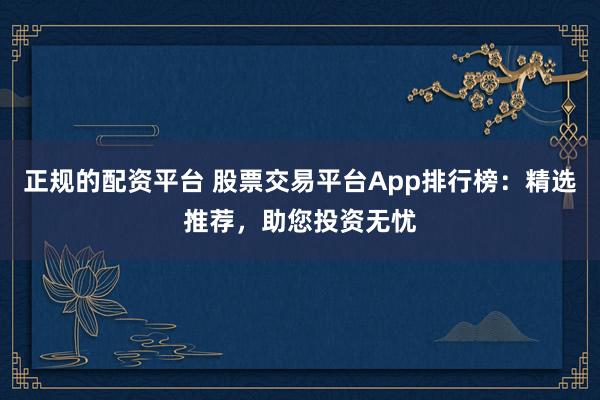 正规的配资平台 股票交易平台App排行榜:精选推荐,助您投资无忧